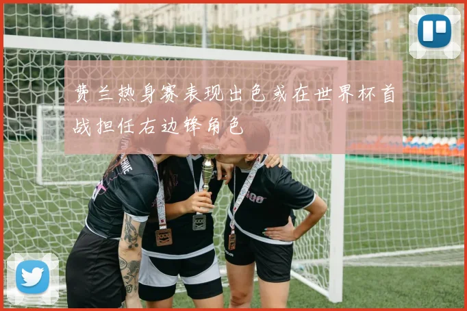 费兰热身赛表现出色或在世界杯首战担任右边锋角色
