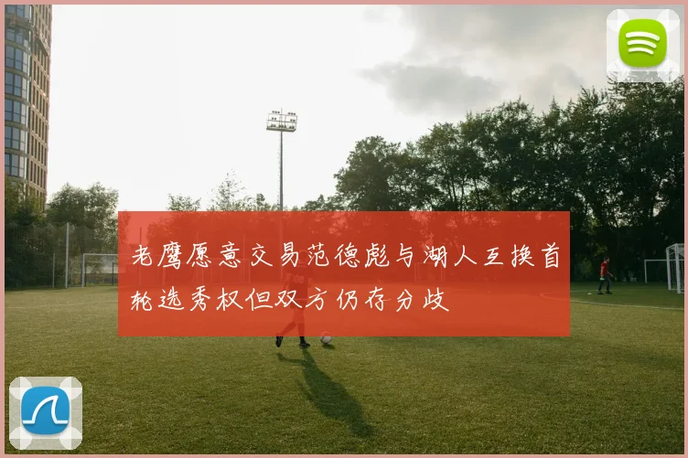 老鹰愿意交易范德彪与湖人互换首轮选秀权但双方仍存分歧