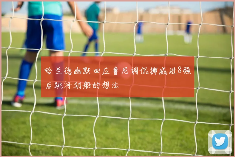 哈兰德幽默回应鲁尼调侃挪威进8强后跳河划船的想法
