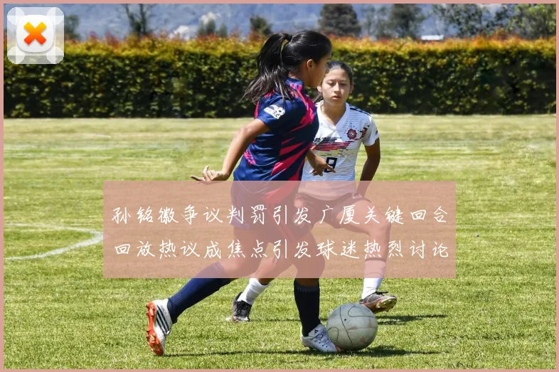孙铭徽争议判罚引发广厦关键回合回放热议成焦点引发球迷热烈讨论