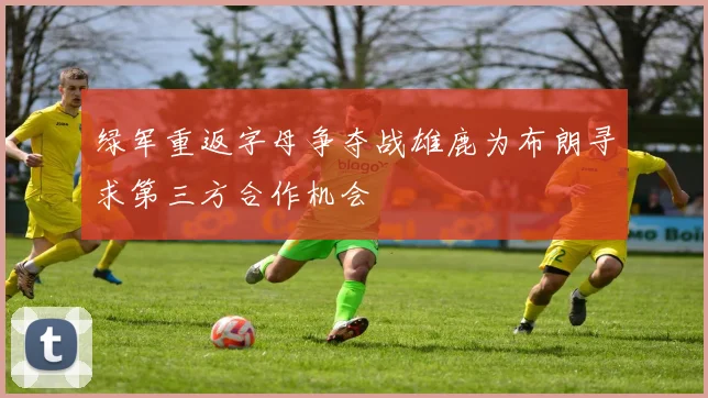 绿军重返字母争夺战雄鹿为布朗寻求第三方合作机会