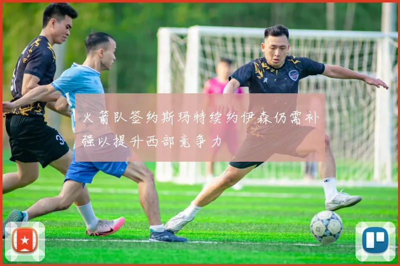 火箭队签约斯玛特续约伊森仍需补强以提升西部竞争力