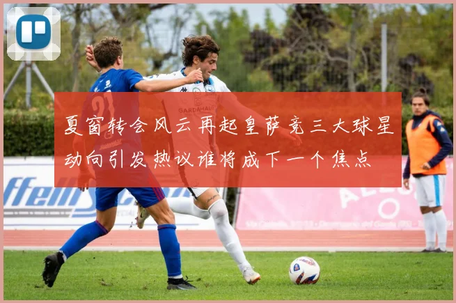 夏窗转会风云再起皇萨竞三大球星动向引发热议谁将成下一个焦点
