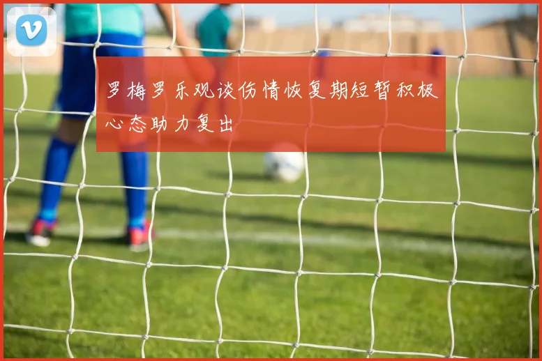 罗梅罗乐观谈伤情恢复期短暂积极心态助力复出