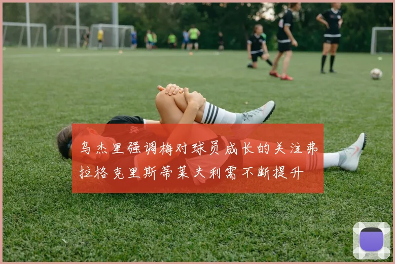 乌杰里强调梅对球员成长的关注弗拉格克里斯蒂莱夫利需不断提升