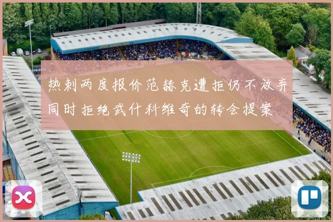 热刺两度报价范赫克遭拒仍不放弃同时拒绝武什科维奇的转会提案