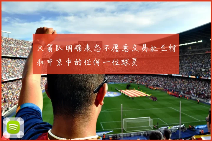 火箭队明确表态不愿意交易杜兰特和申京中的任何一位球员