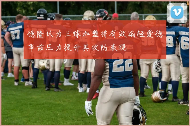 德隆认为三球加盟将有效减轻爱德华兹压力提升其攻防表现
