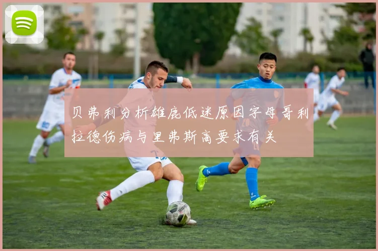 贝弗利分析雄鹿低迷原因字母哥利拉德伤病与里弗斯高要求有关