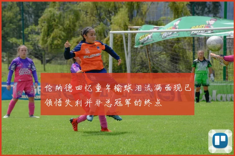 伦纳德回忆童年输球泪流满面现已领悟失利并非总冠军的终点