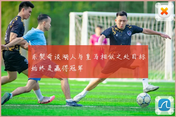 东契奇谈湖人与皇马相似之处目标始终是赢得冠军