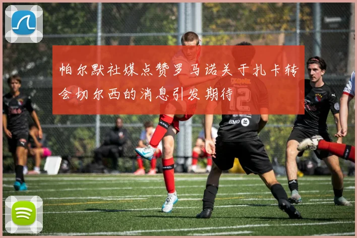 帕尔默社媒点赞罗马诺关于扎卡转会切尔西的消息引发期待
